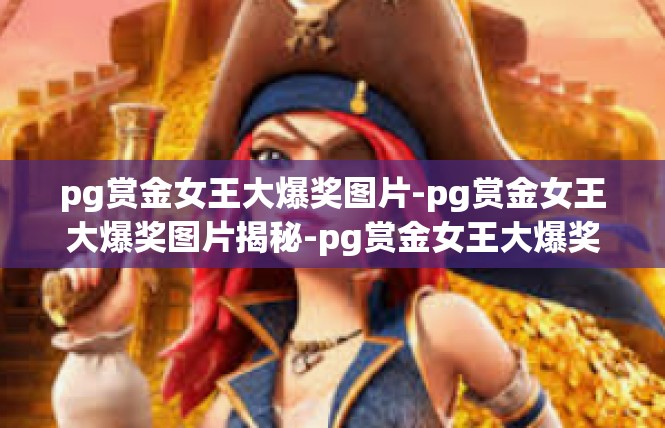 pg赏金女王大爆奖图片-pg赏金女王大爆奖图片揭秘-pg赏金女王大爆奖图片