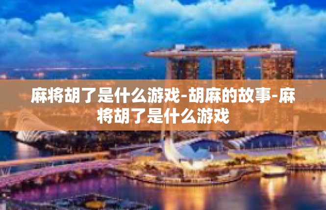 麻将胡了是什么游戏-胡麻的故事-麻将胡了是什么游戏