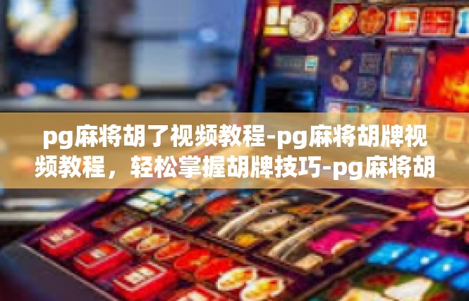 pg麻将胡了视频教程-pg麻将胡牌视频教程，轻松掌握胡牌技巧-pg麻将胡了视频教程