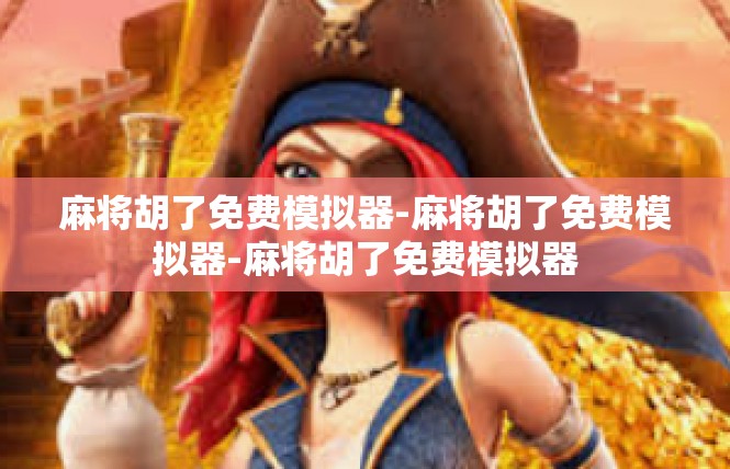 麻将胡了免费模拟器-麻将胡了免费模拟器-麻将胡了免费模拟器