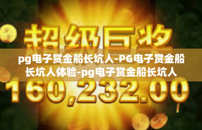 pg电子赏金船长坑人-PG电子赏金船长坑人体验-pg电子赏金船长坑人