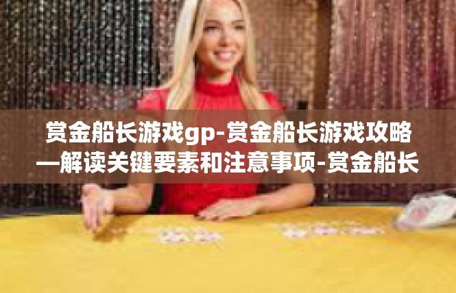 赏金船长游戏gp-赏金船长游戏攻略—解读关键要素和注意事项-赏金船长游戏gp