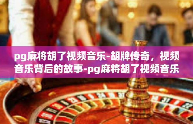 pg麻将胡了视频音乐-胡牌传奇，视频音乐背后的故事-pg麻将胡了视频音乐