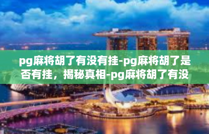 pg麻将胡了有没有挂-pg麻将胡了是否有挂，揭秘真相-pg麻将胡了有没有挂