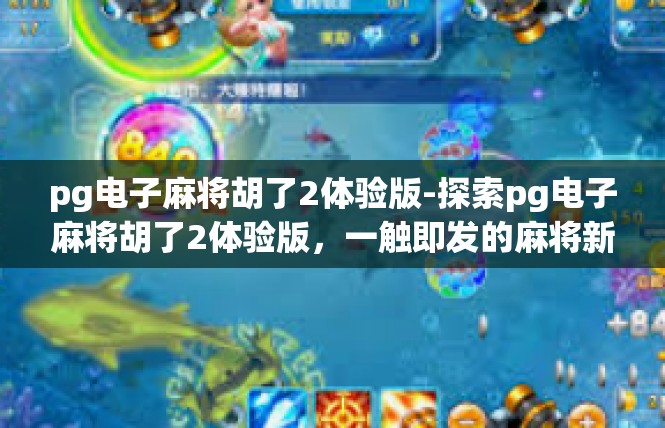 pg电子麻将胡了2体验版-探索pg电子麻将胡了2体验版，一触即发的麻将新世界-pg电子麻将胡了2体验版