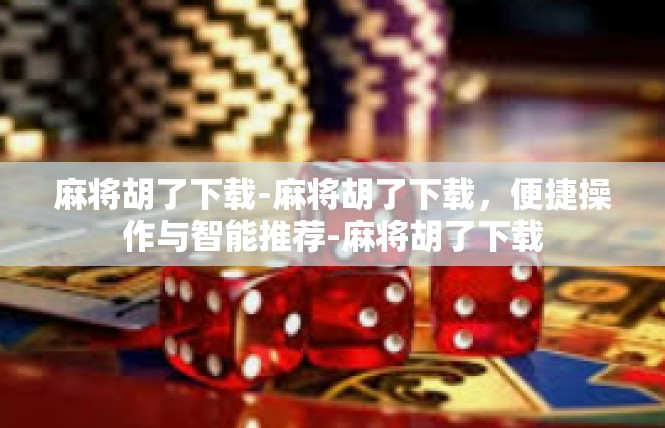 麻将胡了下载-麻将胡了下载，便捷操作与智能推荐-麻将胡了下载