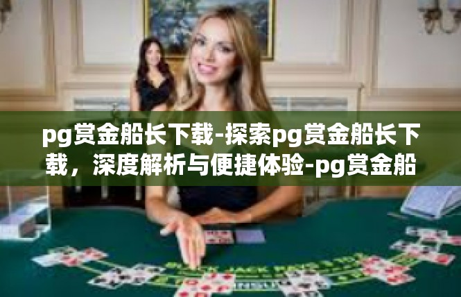 pg赏金船长下载-探索pg赏金船长下载，深度解析与便捷体验-pg赏金船长下载