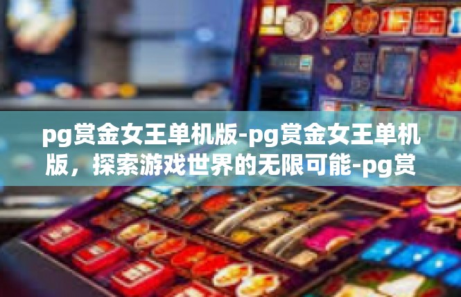 pg赏金女王单机版-pg赏金女王单机版，探索游戏世界的无限可能-pg赏金女王单机版