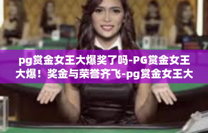 pg赏金女王大爆奖了吗-PG赏金女王大爆！奖金与荣誉齐飞-pg赏金女王大爆奖了吗