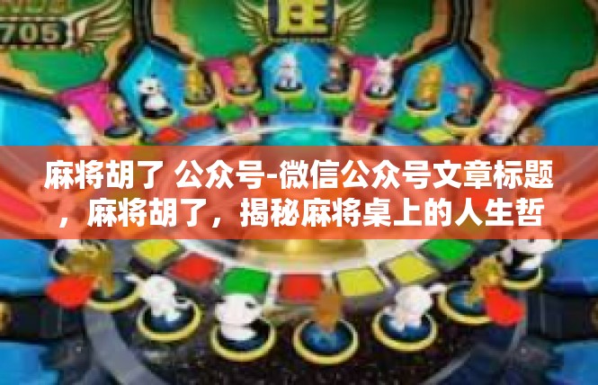 麻将胡了 公众号-微信公众号文章标题，麻将胡了，揭秘麻将桌上的人生哲学-麻将胡了 公众号