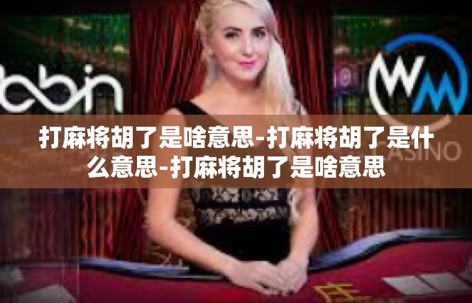 打麻将胡了是啥意思-打麻将胡了是什么意思-打麻将胡了是啥意思