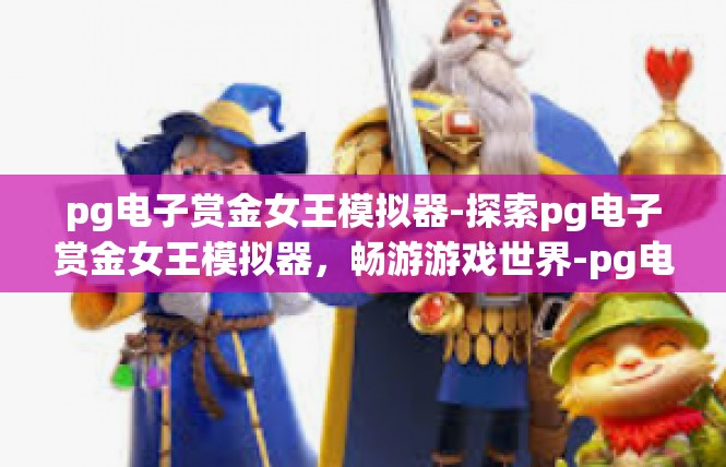 pg电子赏金女王模拟器-探索pg电子赏金女王模拟器，畅游游戏世界-pg电子赏金女王模拟器