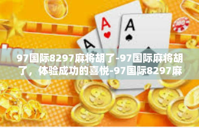 97国际8297麻将胡了-97国际麻将胡了，体验成功的喜悦-97国际8297麻将胡了