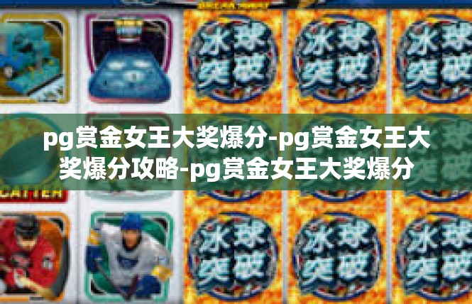 pg赏金女王大奖爆分-pg赏金女王大奖爆分攻略-pg赏金女王大奖爆分