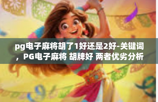 pg电子麻将胡了1好还是2好-关键词，PG电子麻将 胡牌好 两者优劣分析-pg电子麻将胡了1好还是2好