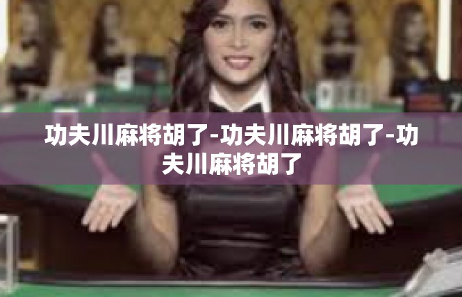 功夫川麻将胡了-功夫川麻将胡了-功夫川麻将胡了