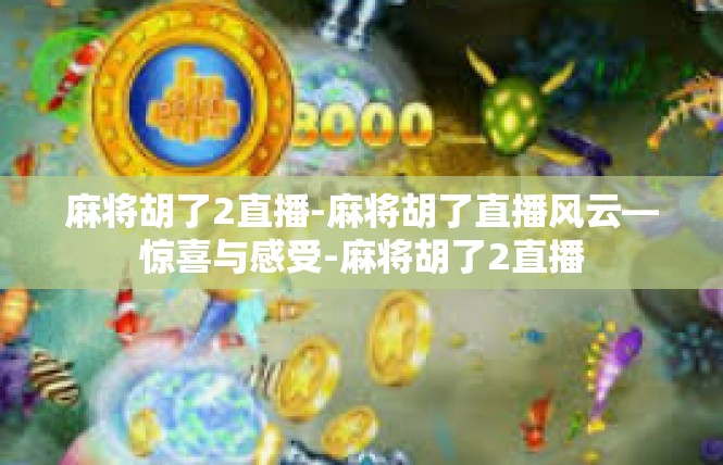 麻将胡了2直播-麻将胡了直播风云—惊喜与感受-麻将胡了2直播