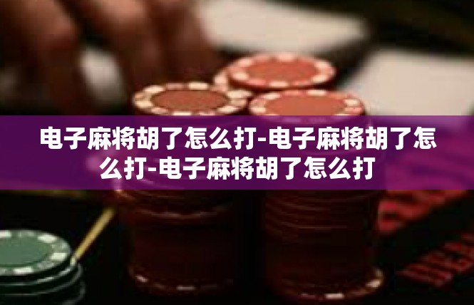 电子麻将胡了怎么打-电子麻将胡了怎么打-电子麻将胡了怎么打