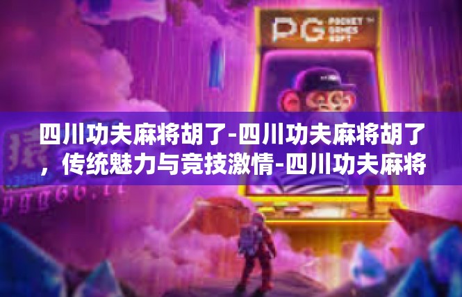 四川功夫麻将胡了-四川功夫麻将胡了，传统魅力与竞技激情-四川功夫麻将胡了