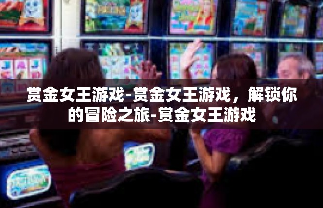 赏金女王游戏-赏金女王游戏，解锁你的冒险之旅-赏金女王游戏