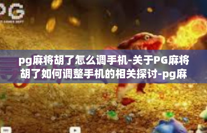 pg麻将胡了怎么调手机-关于PG麻将胡了如何调整手机的相关探讨-pg麻将胡了怎么调手机