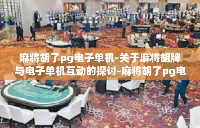 麻将胡了pg电子单机-关于麻将胡牌与电子单机互动的探讨-麻将胡了pg电子单机