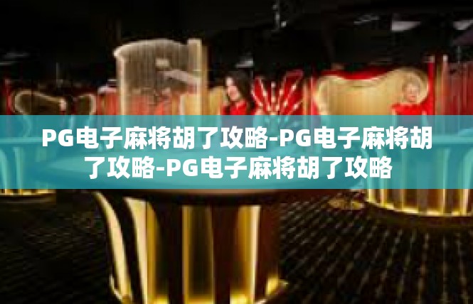 PG电子麻将胡了攻略-PG电子麻将胡了攻略-PG电子麻将胡了攻略