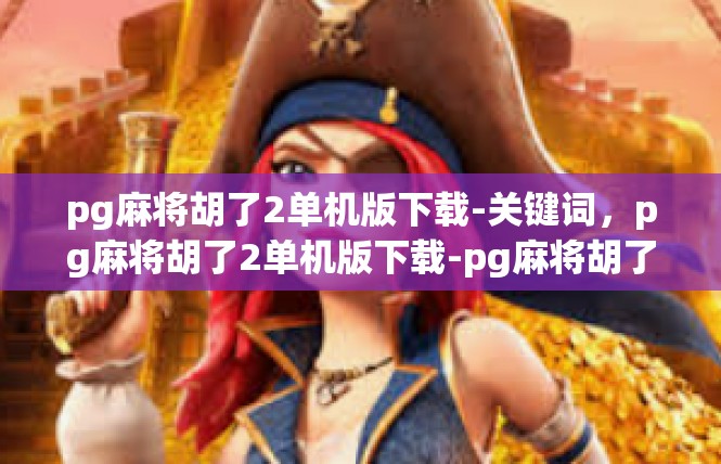 pg麻将胡了2单机版下载-关键词，pg麻将胡了2单机版下载-pg麻将胡了2单机版下载