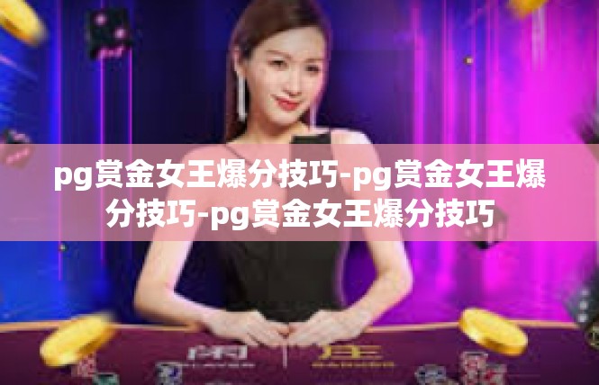 pg赏金女王爆分技巧-pg赏金女王爆分技巧-pg赏金女王爆分技巧