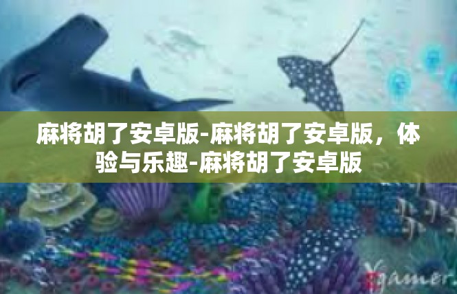 麻将胡了安卓版-麻将胡了安卓版，体验与乐趣-麻将胡了安卓版