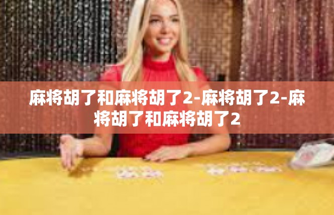 麻将胡了和麻将胡了2-麻将胡了2-麻将胡了和麻将胡了2