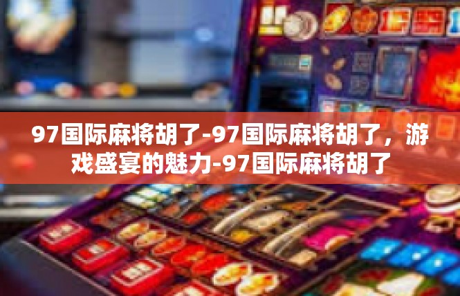 97国际麻将胡了-97国际麻将胡了，游戏盛宴的魅力-97国际麻将胡了