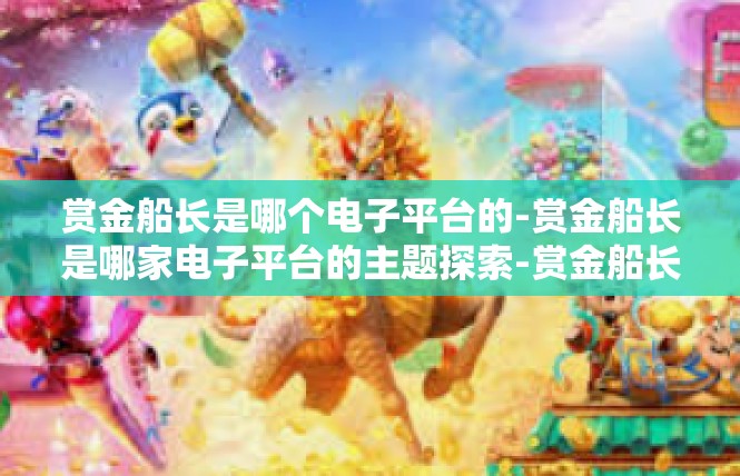 赏金船长是哪个电子平台的-赏金船长是哪家电子平台的主题探索-赏金船长是哪个电子平台的