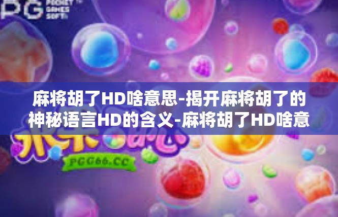 麻将胡了HD啥意思-揭开麻将胡了的神秘语言HD的含义-麻将胡了HD啥意思
