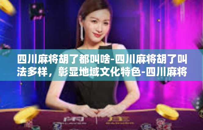 四川麻将胡了都叫啥-四川麻将胡了叫法多样，彰显地域文化特色-四川麻将胡了都叫啥
