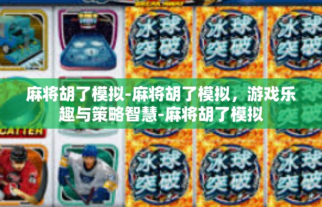 麻将胡了模拟-麻将胡了模拟，游戏乐趣与策略智慧-麻将胡了模拟