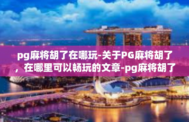 pg麻将胡了在哪玩-关于PG麻将胡了，在哪里可以畅玩的文章-pg麻将胡了在哪玩