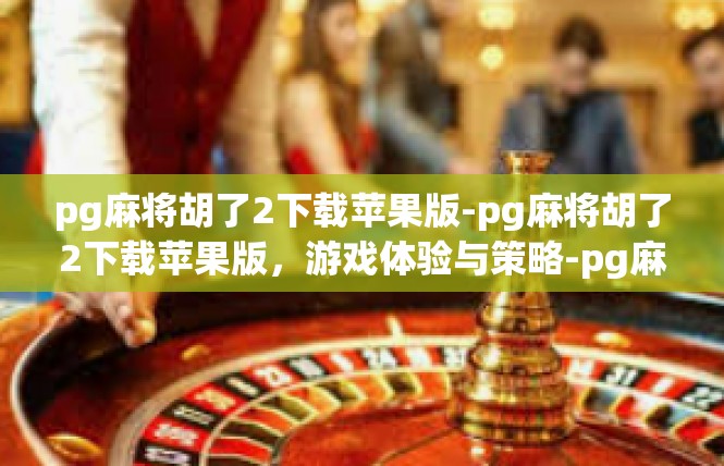 pg麻将胡了2下载苹果版-pg麻将胡了2下载苹果版，游戏体验与策略-pg麻将胡了2下载苹果版