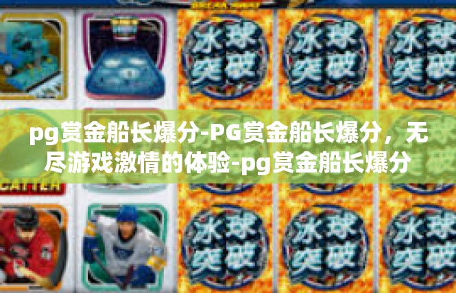 pg赏金船长爆分-PG赏金船长爆分，无尽游戏激情的体验-pg赏金船长爆分