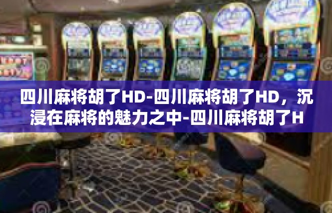 四川麻将胡了HD-四川麻将胡了HD，沉浸在麻将的魅力之中-四川麻将胡了HD