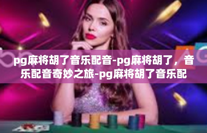 pg麻将胡了音乐配音-pg麻将胡了，音乐配音奇妙之旅-pg麻将胡了音乐配音