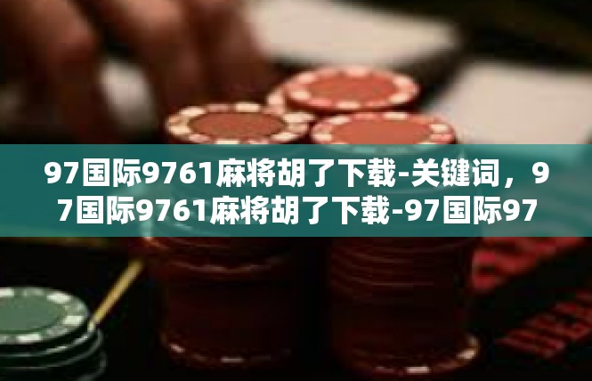 97国际9761麻将胡了下载-关键词，97国际9761麻将胡了下载-97国际9761麻将胡了下载