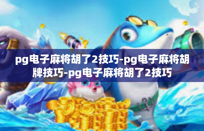 pg电子麻将胡了2技巧-pg电子麻将胡牌技巧-pg电子麻将胡了2技巧
