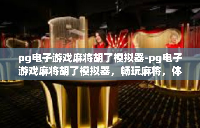 pg电子游戏麻将胡了模拟器-pg电子游戏麻将胡了模拟器，畅玩麻将，体验真实游戏世界-pg电子游戏麻将胡了模拟器