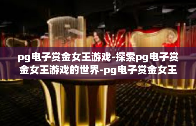 pg电子赏金女王游戏-探索pg电子赏金女王游戏的世界-pg电子赏金女王游戏