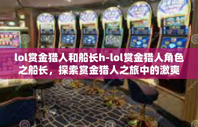 lol赏金猎人和船长h-lol赏金猎人角色之船长，探索赏金猎人之旅中的激爽探索-lol赏金猎人和船长h