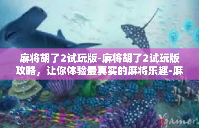 麻将胡了2试玩版-麻将胡了2试玩版攻略，让你体验最真实的麻将乐趣-麻将胡了2试玩版
