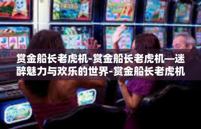 赏金船长老虎机-赏金船长老虎机—迷醉魅力与欢乐的世界-赏金船长老虎机