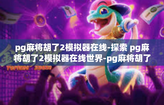 pg麻将胡了2模拟器在线-探索 pg麻将胡了2模拟器在线世界-pg麻将胡了2模拟器在线