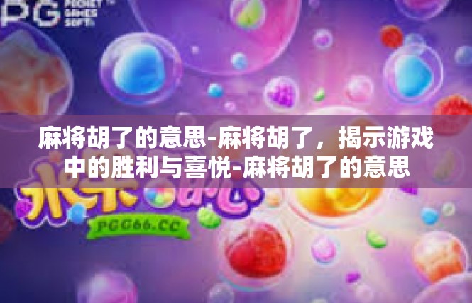 麻将胡了的意思-麻将胡了，揭示游戏中的胜利与喜悦-麻将胡了的意思